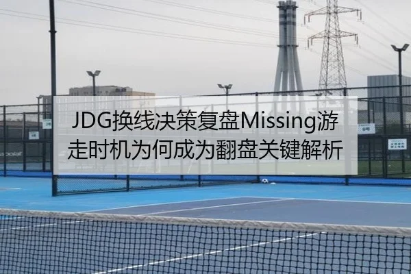 JDG换线决策复盘Missing游走时机为何成为翻盘关键解析